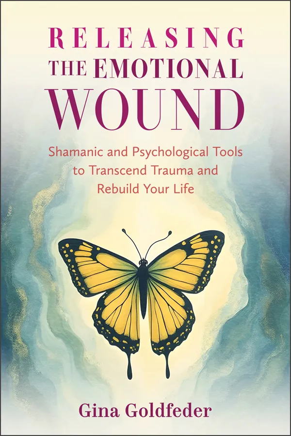 Releasing the Emotional Wound: Shamanic and Psychological Tools to Transcend Trauma and Rebuild Your Life, by Gina Goldfeder